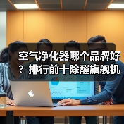 空气净化器哪个品牌好?排行前十除醛旗舰机型深度横评(附参数对比表)(图1) 空气净化器哪个品牌好?排行前十除醛旗舰机型深度横评(附参数对比表)(图1)