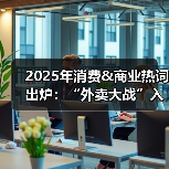 2025年消费&商业热词出炉：“外卖大战”入选 多维度竞争让消费者有了更多元选择（图2）