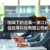 围堵下的逆袭—浙江台信应用科技有限公司的创新之路(图1) 围堵下的逆袭—浙江台信应用科技有限公司的创新之路(图1)