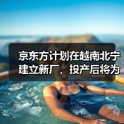 京东方计划在越南北宁建立新厂,投产后将为苹果供货(图2) 京东方计划在越南北宁建立新厂,投产后将为苹果供货(图2)