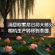 消息称索尼已将大部分相机生产转移到泰国，中国工厂自给自足（图4）