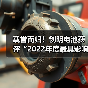 载誉而归!创明电池获评“2022年度最具影响力动力锂电池品牌”(图3) 载誉而归!创明电池获评“2022年度最具影响力动力锂电池品牌”(图3)