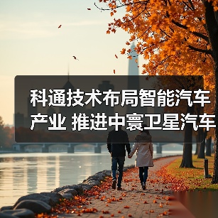 科通技术布局智能汽车产业 推进中寰卫星汽车智能化升级(图4) 科通技术布局智能汽车产业 推进中寰卫星汽车智能化升级(图4)
