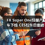 FX Super One预量产车下线 CES股东日重磅发布新品及公布完整量产交付计划（图3）