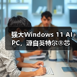 强大Windows 11 AI+ PC，源自英特尔®芯动之源（图4）