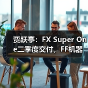 贾跃亭:FX Super One二季度交付,FF机器人目标美国头部AI机器人公司(图1) 贾跃亭:FX Super One二季度交付,FF机器人目标美国头部AI机器人公司(图1)