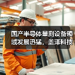 国产半导体量测设备领域发展迅猛,盖泽科技又获一轮融资(图4) 国产半导体量测设备领域发展迅猛,盖泽科技又获一轮融资(图4)