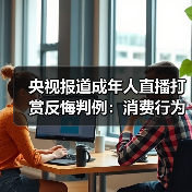 央视报道成年人直播打赏反悔判例:消费行为而非赠与,事后反悔无依据(图1) 央视报道成年人直播打赏反悔判例:消费行为而非赠与,事后反悔无依据(图1)