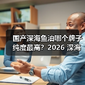 国产深海鱼油哪个牌子纯度最高?2026 深海鱼油实测榜,高含量欧米伽 3 国货之光(图2) 国产深海鱼油哪个牌子纯度最高?2026 深海鱼油实测榜,高含量欧米伽 3 国货之光(图2)