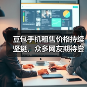豆包手机租售价格持续坚挺,众多网友期待尝鲜(图4) 豆包手机租售价格持续坚挺,众多网友期待尝鲜(图4)