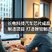 长电科技汽车芯片成品制造项目 打造智能制造和精益制造灯塔工厂（图1）