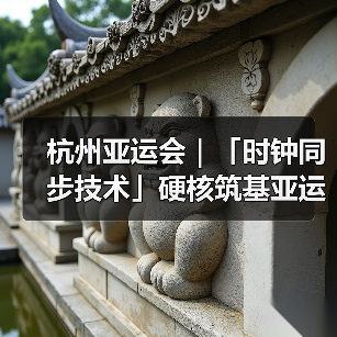杭州亚运会|「时钟同步技术」硬核筑基亚运场馆及通信网络建设!(图1) 杭州亚运会|「时钟同步技术」硬核筑基亚运场馆及通信网络建设!(图1)