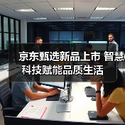 京东甄选新品上市 智慧科技赋能品质生活（图4）