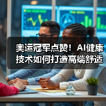 奥运冠军点赞!AI健康技术如何打造高端舒适新体验?(图1) 奥运冠军点赞!AI健康技术如何打造高端舒适新体验?(图1)