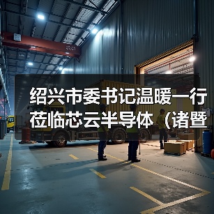 绍兴市委书记温暖一行莅临芯云半导体(诸暨)调研(图3) 绍兴市委书记温暖一行莅临芯云半导体(诸暨)调研(图3)