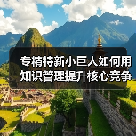 专精特新小巨人如何用知识管理提升核心竞争力?(图4) 专精特新小巨人如何用知识管理提升核心竞争力?(图4)