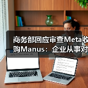 商务部回应审查Meta收购Manus：企业从事对外投资等活动须符合中国法律法规（图4）