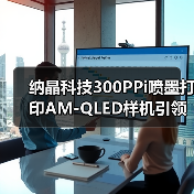 纳晶科技300PPi喷墨打印AM-QLED样机引领显示技术新