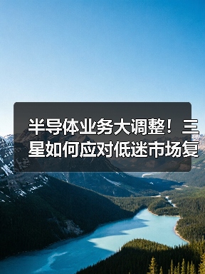 半导体业务大调整！三星如何应对低迷市场复苏？