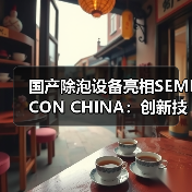 国产除泡设备亮相SEMICON CHINA：创新技术获SEM