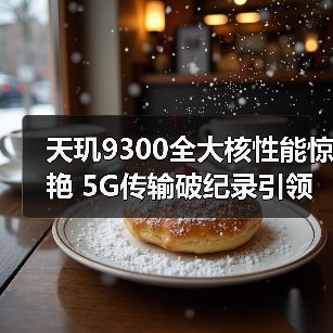 天玑9300全大核性能惊艳 5G传输破纪录引领行业变革(图3) 天玑9300全大核性能惊艳 5G传输破纪录引领行业变革(图3)