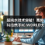 超纯水技术突破！高频科技携手IC WORLD大会，共促半导体产业革新（图1）