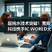 超纯水技术突破！高频科技携手IC WORLD大会，共促半导体产业革新（图4）