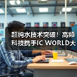 超纯水技术突破！高频科技携手IC WORLD大会，共促半导体产业革新（图3）