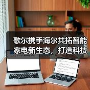 歌尔携手海尔共拓智能家电新生态，打造科技赋能美好未来（图2）