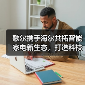 歌尔携手海尔共拓智能家电新生态，打造科技赋能美好未来（图3）