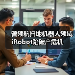 曾领航扫地机器人领域 iRobot陷破产危机(图1) 曾领航扫地机器人领域 iRobot陷破产危机(图1)