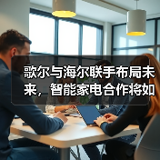 歌尔与海尔联手布局未来,智能家电合作将如何改变行业格局?(图3) 歌尔与海尔联手布局未来,智能家电合作将如何改变行业格局?(图3)