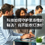 科技如何守护果冻橙的鲜活?容声助农打造价值共享链(图4) 科技如何守护果冻橙的鲜活?容声助农打造价值共享链(图4)