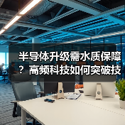 半导体升级需水质保障?高频科技如何突破技术瓶颈?(图1) 半导体升级需水质保障?高频科技如何突破技术瓶颈?(图1)