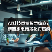 AI科技重塑智慧家庭?博西家电场景化布局解析(图1) AI科技重塑智慧家庭?博西家电场景化布局解析(图1)
