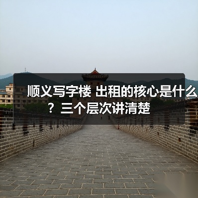 顺义写字楼 出租的核心是什么？三个层次讲清楚（图1）