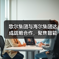 歌尔集团与海尔集团达成战略合作，聚焦智能家电等领域（图3）