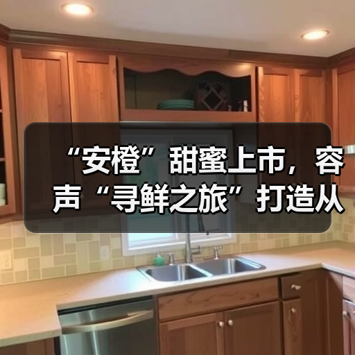 “安橙”甜蜜上市,容声“寻鲜之旅”打造从田间到舌尖的价值共享链(图3) “安橙”甜蜜上市,容声“寻鲜之旅”打造从田间到舌尖的价值共享链(图3)