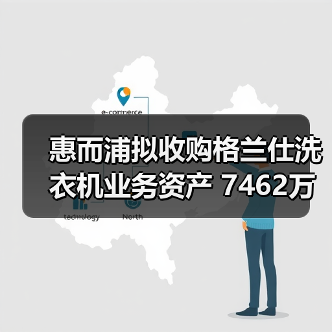 惠而浦拟收购格兰仕洗衣机业务资产 7462万元拿下!(图3) 惠而浦拟收购格兰仕洗衣机业务资产 7462万元拿下!(图3)