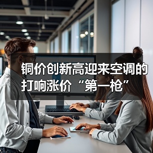 铜价创新高迎来空调的打响涨价“第一枪”(图1) 铜价创新高迎来空调的打响涨价“第一枪”(图1)
