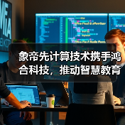 象帝先计算技术携手鸿合科技，推动智慧教育新质生产力加快发展（图1）