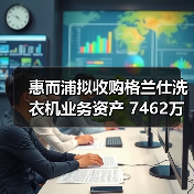 惠而浦拟收购格兰仕洗衣机业务资产 7462万元拿下！（图1）