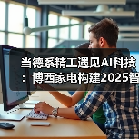 当德系精工遇见AI科技:博西家电构建2025智慧家庭场景化布局(图2) 当德系精工遇见AI科技:博西家电构建2025智慧家庭场景化布局(图2)