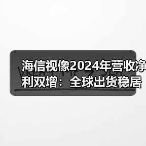 海信视像2024年营收净利双增:全球出货稳居第二,激光电视份额全球第一(图4) 海信视像2024年营收净利双增:全球出货稳居第二,激光电视份额全球第一(图4)