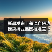 新品发布丨盖泽自研边缘夹持式晶圆校准器(Wafer Aligner) GS-EA12正式上市(图1) 新品发布丨盖泽自研边缘夹持式晶圆校准器(Wafer Aligner) GS-EA12正式上市(图1)