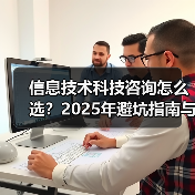信息技术科技咨询怎么选？2025年避坑指南与实用方法