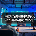 科技产品使用难题怎么破？澜星科技分享5个实用经验