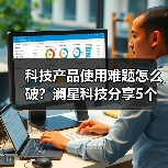 科技产品使用难题怎么破？澜星科技分享5个实用经验（图2）