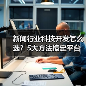 新闻行业科技开发怎么选？5大方法搞定平台选择（图2）